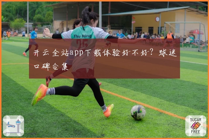 开云全站app下载体验好不好？球迷口碑合集