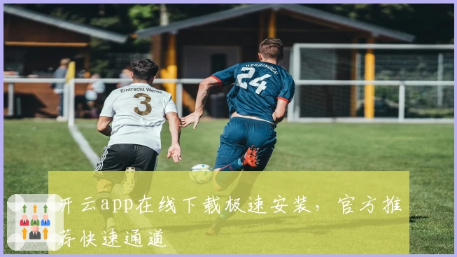 开云app在线下载极速安装,官方推荐快速通道