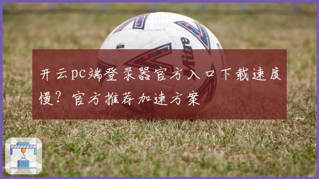 开云pc端登录器官方入口下载速度慢？官方推荐加速方案