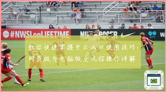 教你快速掌握开云入口使用技巧，网页版与电脑版全流程操作详解