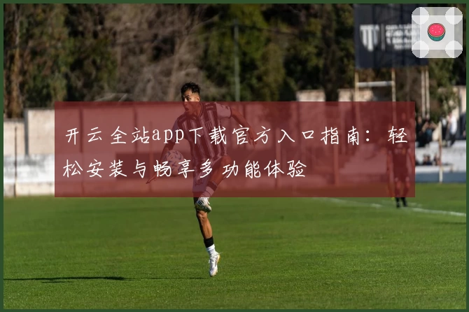 开云全站app下载官方入口指南:轻松安装与畅享多功能体验
