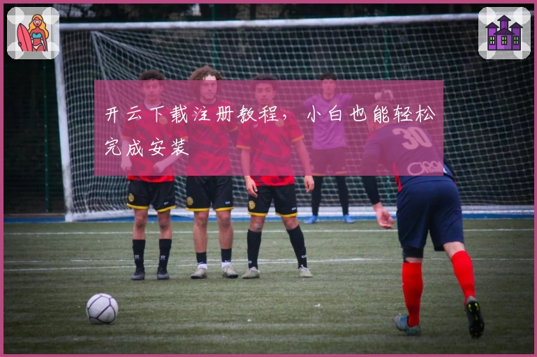 开云下载注册教程，小白也能轻松完成安装