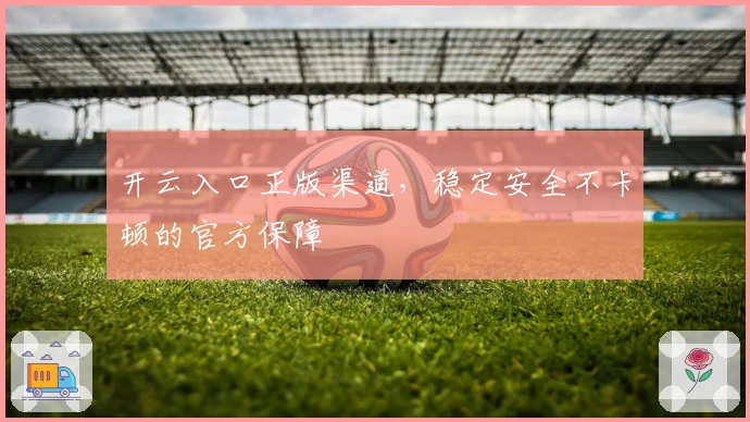 开云入口正版渠道，稳定安全不卡顿的官方保障
