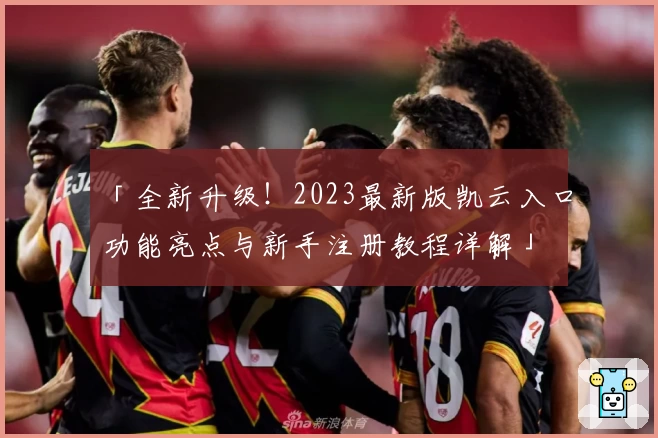 「全新升级！2023最新版凯云入口功能亮点与新手注册教程详解」