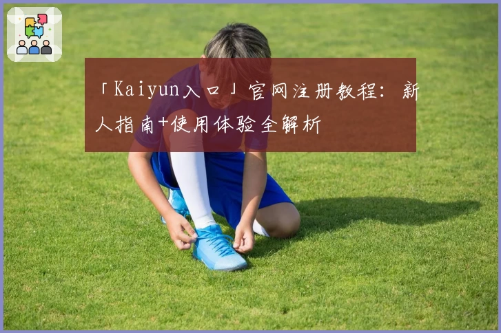 「Kaiyun入口」官网注册教程：新人指南+使用体验全解析