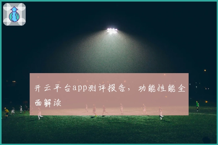 开云平台app测评报告,功能性能全面解读