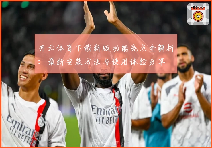 开云体育下载新版功能亮点全解析:最新安装方法与使用体验分享