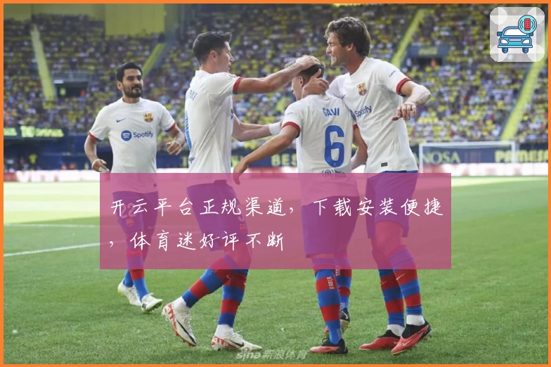 开云平台正规渠道，下载安装便捷，体育迷好评不断