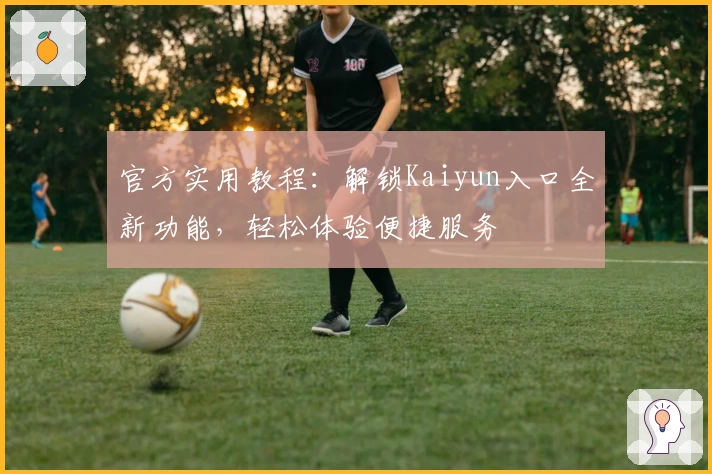 官方实用教程：解锁Kaiyun入口全新功能，轻松体验便捷服务