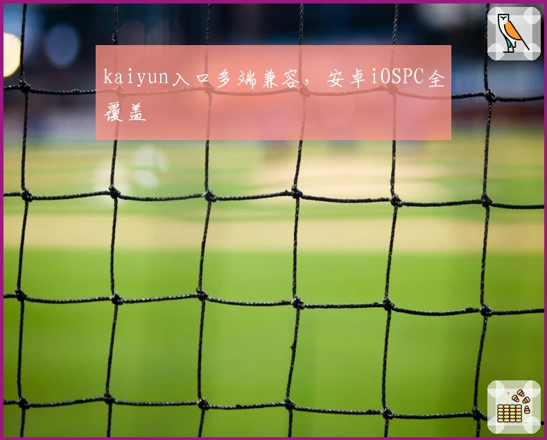 kaiyun入口多端兼容，安卓iOSPC全覆盖