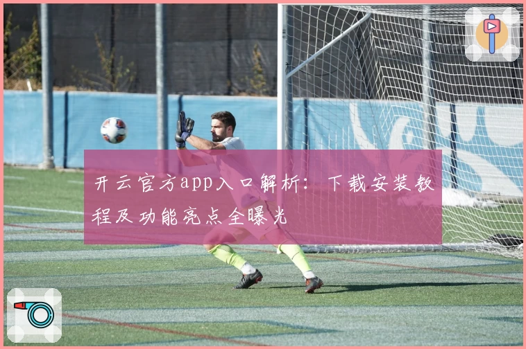 开云官方app入口解析:下载安装教程及功能亮点全曝光
