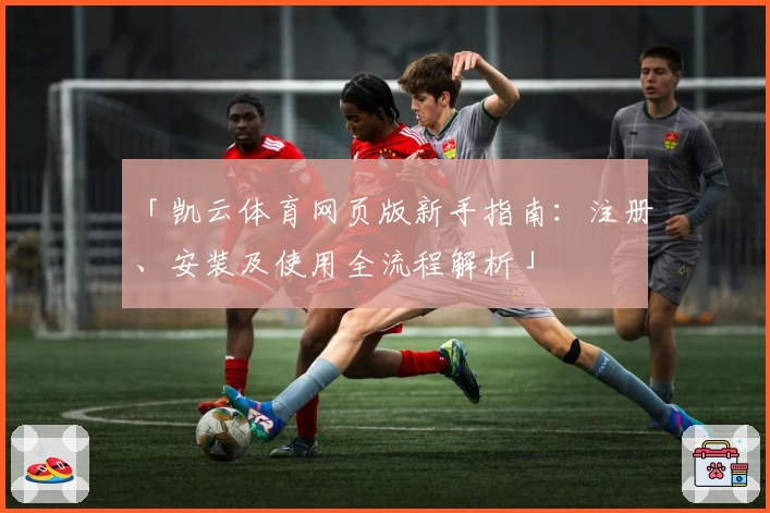 「凯云体育网页版新手指南：注册、安装及使用全流程解析」