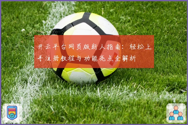 开云平台网页版新人指南：轻松上手注册教程与功能亮点全解析