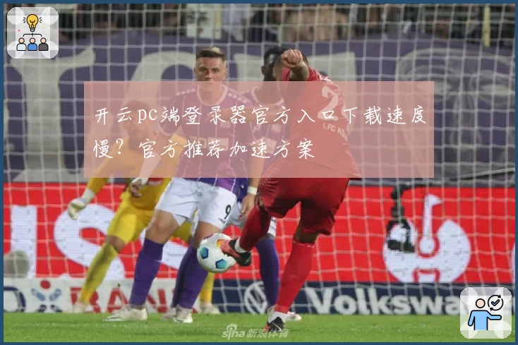 开云pc端登录器官方入口下载速度慢？官方推荐加速方案