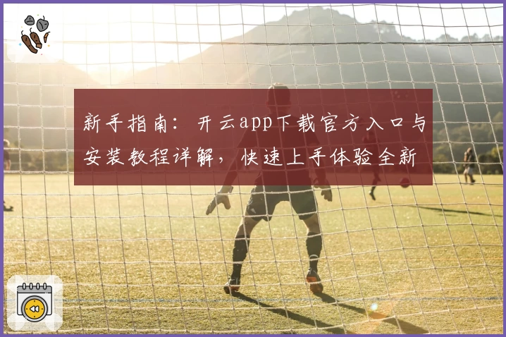 新手指南:开云app下载官方入口与安装教程详解,快速上手体验全新功能亮点