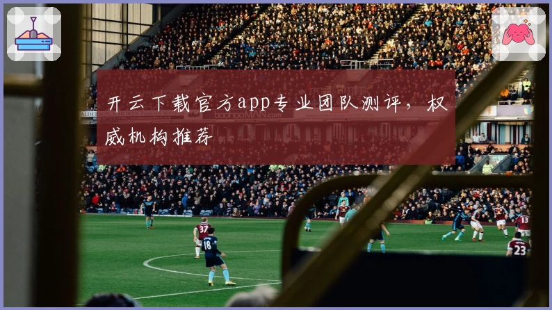 开云下载官方app专业团队测评，权威机构推荐