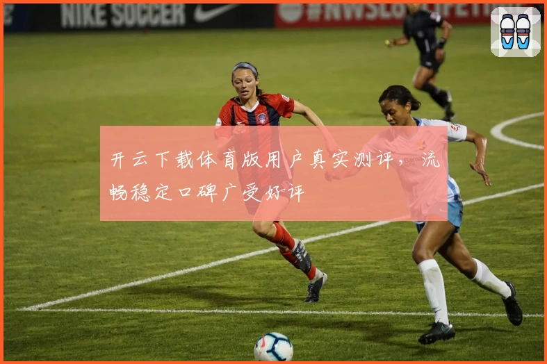 开云下载体育版用户真实测评，流畅稳定口碑广受好评