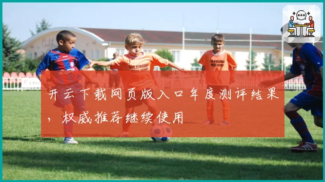 开云下载网页版入口年度测评结果，权威推荐继续使用