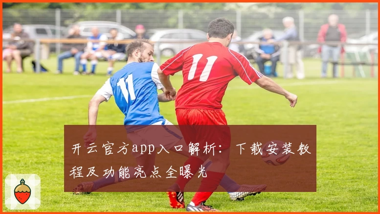 开云官方app入口解析:下载安装教程及功能亮点全曝光