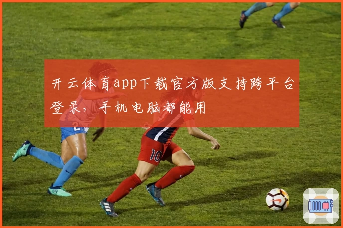 开云体育app下载官方版支持跨平台登录，手机电脑都能用