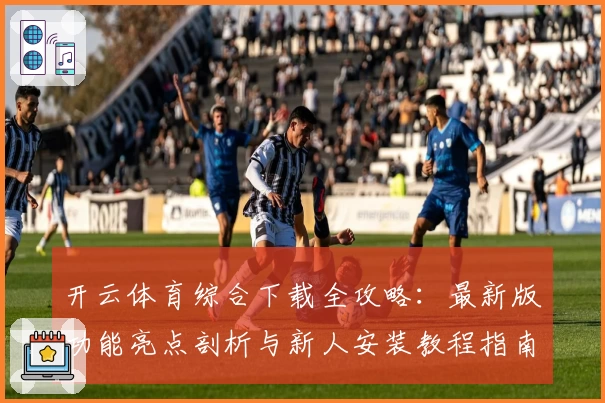开云体育综合下载全攻略：最新版功能亮点剖析与新人安装教程指南