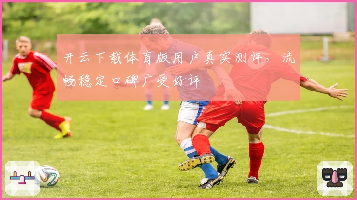 开云下载体育版用户真实测评，流畅稳定口碑广受好评
