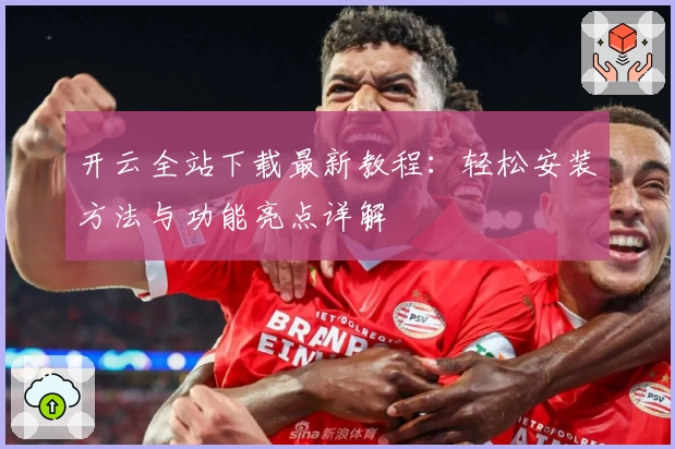 开云全站下载最新教程:轻松安装方法与功能亮点详解