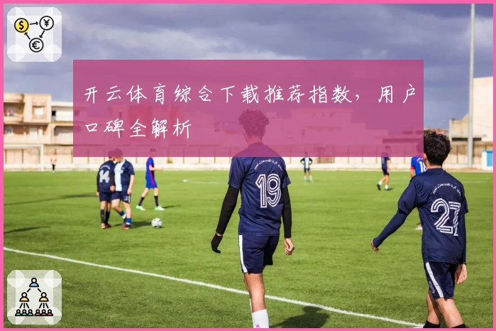 开云体育综合下载推荐指数，用户口碑全解析