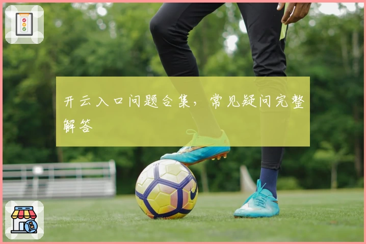 开云入口问题合集，常见疑问完整解答
