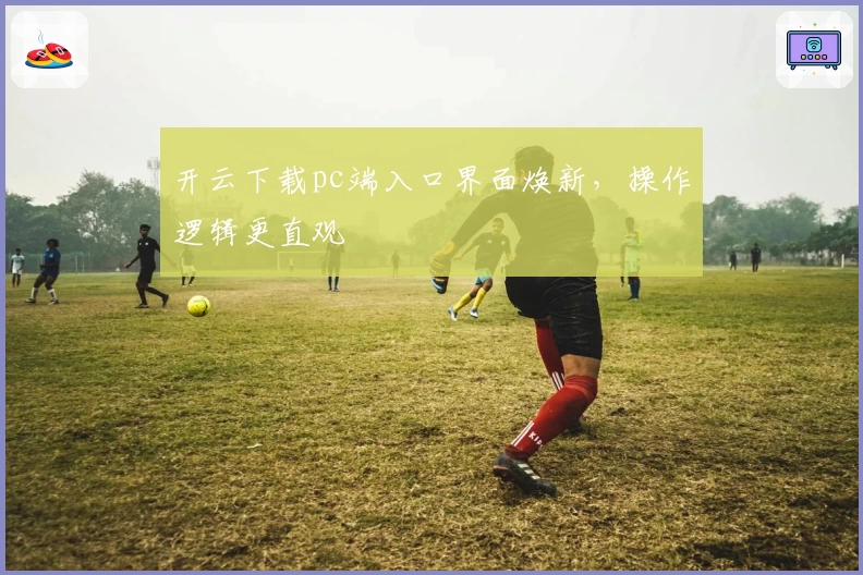 开云下载pc端入口界面焕新，操作逻辑更直观