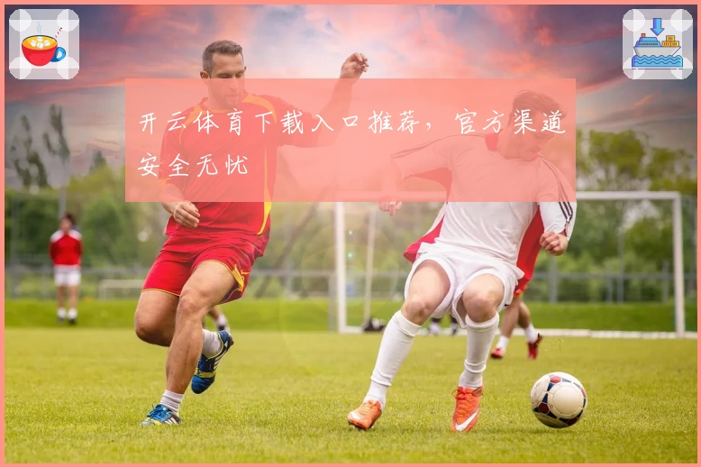 开云体育下载入口推荐，官方渠道安全无忧