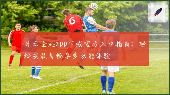 开云全站app下载官方入口指南:轻松安装与畅享多功能体验
