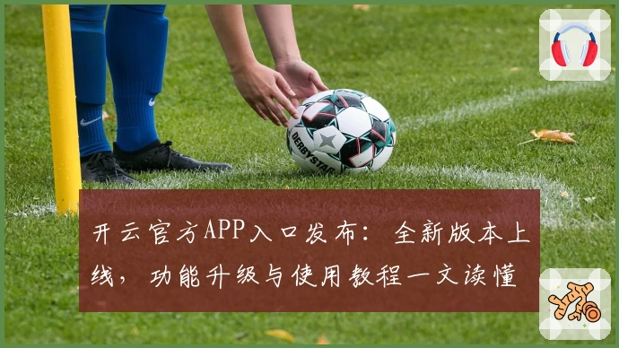 开云官方APP入口发布：全新版本上线，功能升级与使用教程一文读懂