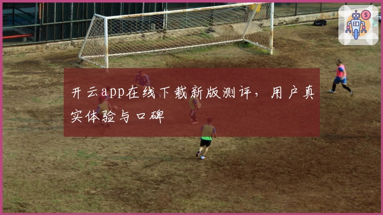 开云app在线下载新版测评，用户真实体验与口碑