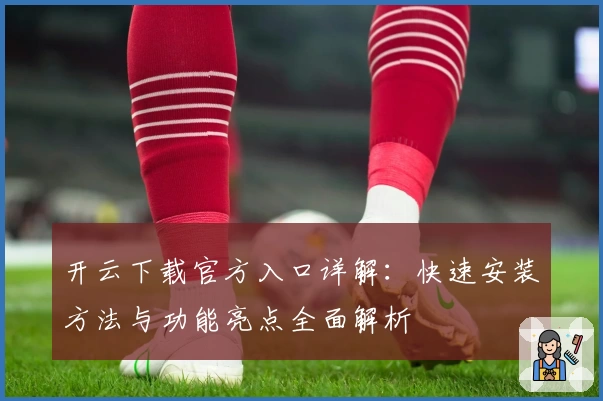 开云下载官方入口详解：快速安装方法与功能亮点全面解析