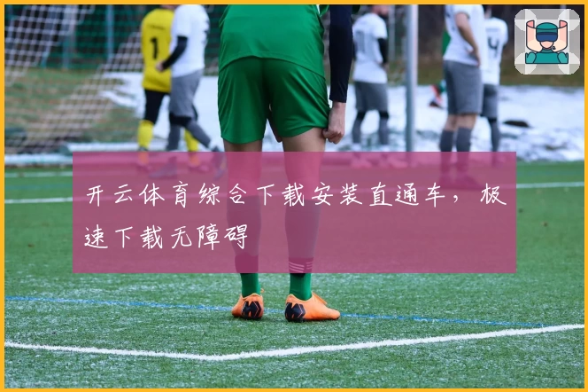 开云体育综合下载安装直通车，极速下载无障碍