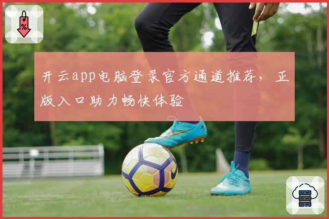 开云app电脑登录官方通道推荐,正版入口助力畅快体验
