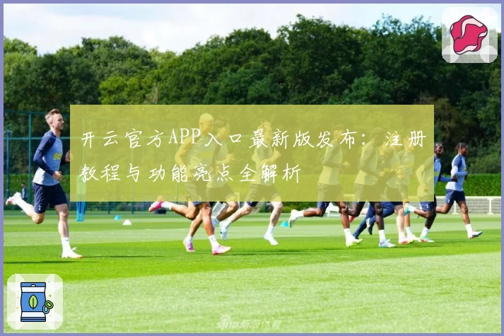 开云官方APP入口最新版发布：注册教程与功能亮点全解析