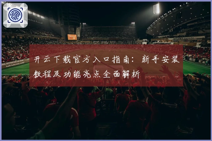 开云下载官方入口指南：新手安装教程及功能亮点全面解析