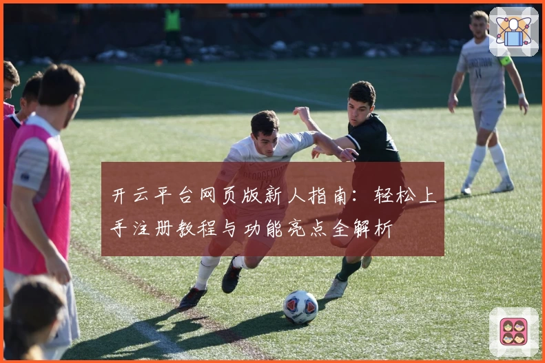 开云平台网页版新人指南：轻松上手注册教程与功能亮点全解析