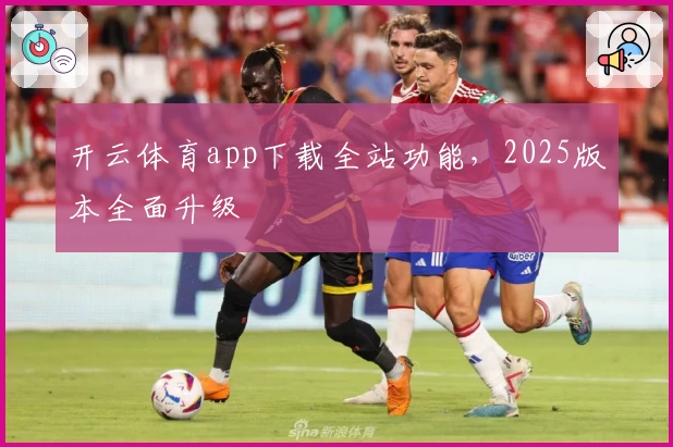 开云体育app下载全站功能，2025版本全面升级