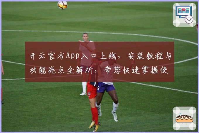 开云官方App入口上线，安装教程与功能亮点全解析，带您快速掌握使用新体验