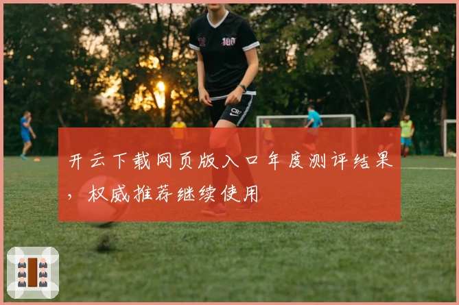 开云下载网页版入口年度测评结果，权威推荐继续使用