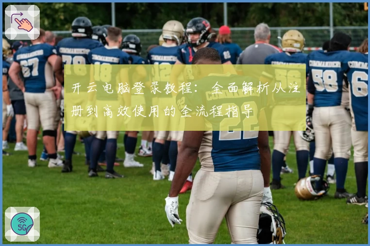 开云电脑登录教程：全面解析从注册到高效使用的全流程指导