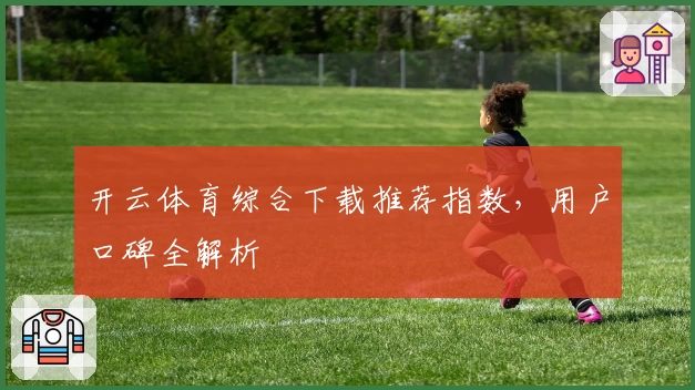 开云体育综合下载推荐指数,用户口碑全解析