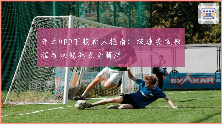 开云app下载新人指南：极速安装教程与功能亮点全解析