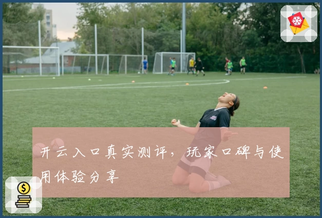 开云入口真实测评,玩家口碑与使用体验分享
