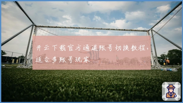 开云下载官方通道账号切换教程，适合多账号玩家