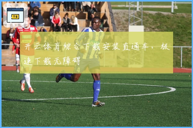 开云体育综合下载安装直通车，极速下载无障碍