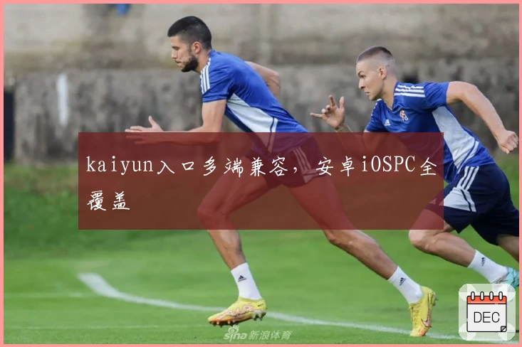 kaiyun入口多端兼容，安卓iOSPC全覆盖